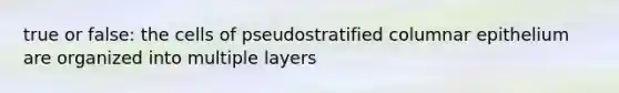 true or false: the cells of pseudostratified columnar epithelium are organized into multiple layers