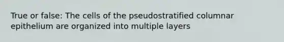 True or false: The cells of the pseudostratified columnar epithelium are organized into multiple layers