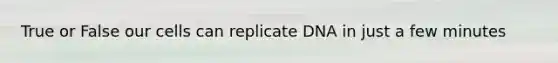 True or False our cells can replicate DNA in just a few minutes