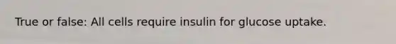 True or false: All cells require insulin for glucose uptake.