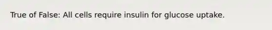 True of False: All cells require insulin for glucose uptake.