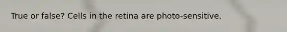 True or false? Cells in the retina are photo-sensitive.