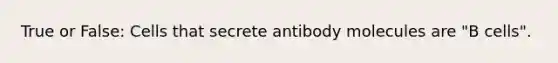 True or False: Cells that secrete antibody molecules are "B cells".