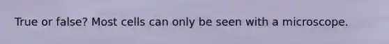 True or false? Most cells can only be seen with a microscope.
