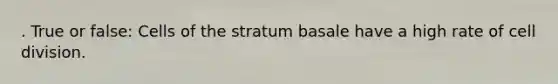 . True or false: Cells of the stratum basale have a high rate of cell division.