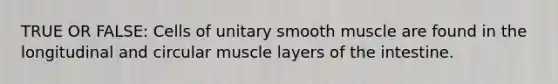 TRUE OR FALSE: Cells of unitary smooth muscle are found in the longitudinal and circular muscle layers of the intestine.