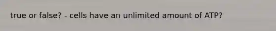 true or false? - cells have an unlimited amount of ATP?