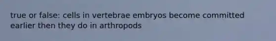 true or false: cells in vertebrae embryos become committed earlier then they do in arthropods