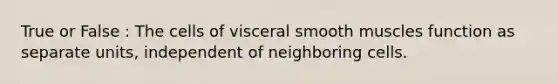 True or False : The cells of visceral smooth muscles function as separate units, independent of neighboring cells.