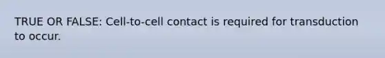 TRUE OR FALSE: Cell-to-cell contact is required for transduction to occur.