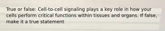 True or false: Cell-to-cell signaling plays a key role in how your cells perform critical functions within tissues and organs. If false, make it a true statement