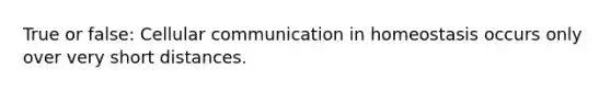 True or false: Cellular communication in homeostasis occurs only over very short distances.