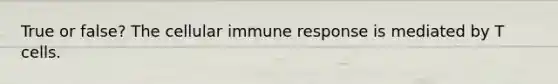 True or false? The cellular immune response is mediated by T cells.