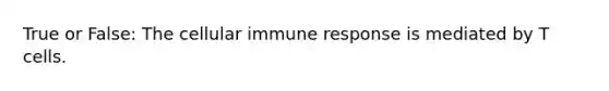 True or False: The cellular immune response is mediated by T cells.