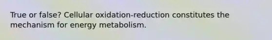 True or false? Cellular oxidation-reduction constitutes the mechanism for energy metabolism.