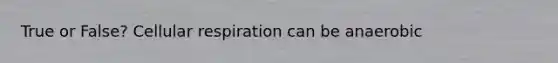 True or False? Cellular respiration can be anaerobic