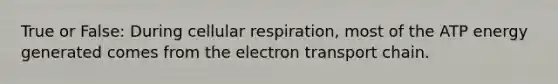 True or False: During cellular respiration, most of the ATP energy generated comes from the electron transport chain.