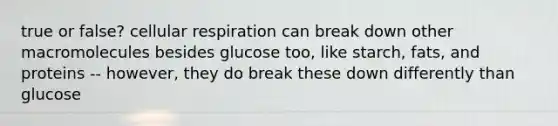 true or false? cellular respiration can break down other macromolecules besides glucose too, like starch, fats, and proteins -- however, they do break these down differently than glucose