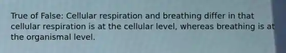 True of False: <a href='https://www.questionai.com/knowledge/k1IqNYBAJw-cellular-respiration' class='anchor-knowledge'>cellular respiration</a> and breathing differ in that cellular respiration is at the cellular level, whereas breathing is at the organismal level.