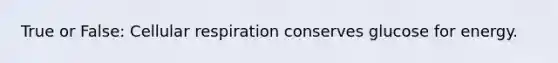 True or False: Cellular respiration conserves glucose for energy.