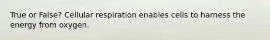 True or False? <a href='https://www.questionai.com/knowledge/k1IqNYBAJw-cellular-respiration' class='anchor-knowledge'>cellular respiration</a> enables cells to harness the energy from oxygen.