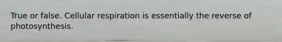 True or false. Cellular respiration is essentially the reverse of photosynthesis.