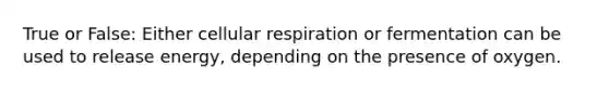 True or False: Either cellular respiration or fermentation can be used to release energy, depending on the presence of oxygen.