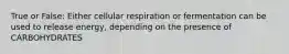 True or False: Either cellular respiration or fermentation can be used to release energy, depending on the presence of CARBOHYDRATES