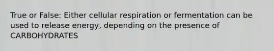 True or False: Either cellular respiration or fermentation can be used to release energy, depending on the presence of CARBOHYDRATES