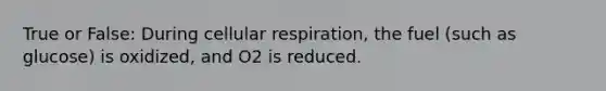 True or False: During cellular respiration, the fuel (such as glucose) is oxidized, and O2 is reduced.