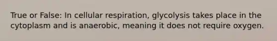 True or False: In <a href='https://www.questionai.com/knowledge/k1IqNYBAJw-cellular-respiration' class='anchor-knowledge'>cellular respiration</a>, glycolysis takes place in the cytoplasm and is anaerobic, meaning it does not require oxygen.