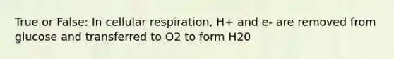 True or False: In cellular respiration, H+ and e- are removed from glucose and transferred to O2 to form H20