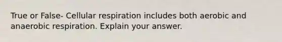 True or False- Cellular respiration includes both aerobic and anaerobic respiration. Explain your answer.