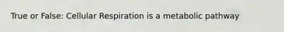 True or False: Cellular Respiration is a metabolic pathway