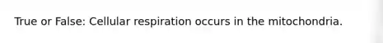 True or False: Cellular respiration occurs in the mitochondria.