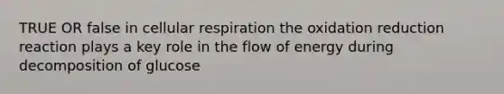 TRUE OR false in cellular respiration the oxidation reduction reaction plays a key role in the flow of energy during decomposition of glucose