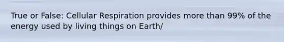 True or False: Cellular Respiration provides more than 99% of the energy used by living things on Earth/