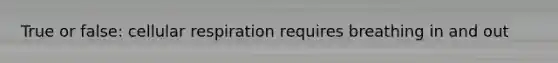 True or false: cellular respiration requires breathing in and out