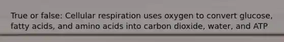 True or false: Cellular respiration uses oxygen to convert glucose, fatty acids, and amino acids into carbon dioxide, water, and ATP