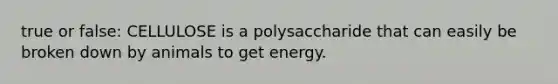 true or false: CELLULOSE is a polysaccharide that can easily be broken down by animals to get energy.