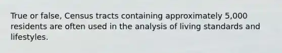 True or false, Census tracts containing approximately 5,000 residents are often used in the analysis of living standards and lifestyles.