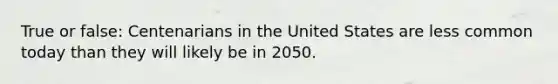 True or false: Centenarians in the United States are less common today than they will likely be in 2050.