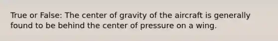 True or False: The center of gravity of the aircraft is generally found to be behind the center of pressure on a wing.