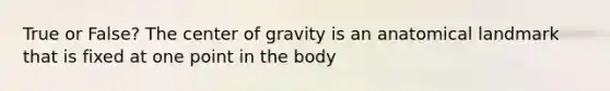 True or False? The center of gravity is an anatomical landmark that is fixed at one point in the body