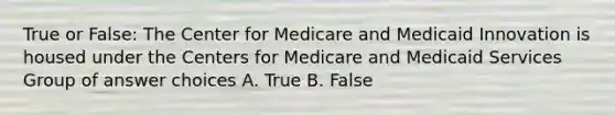 True or False: The Center for Medicare and Medicaid Innovation is housed under the Centers for Medicare and Medicaid Services Group of answer choices A. True B. False