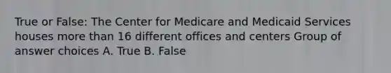 True or False: The Center for Medicare and Medicaid Services houses more than 16 different offices and centers Group of answer choices A. True B. False