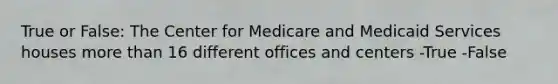 True or False: The Center for Medicare and Medicaid Services houses more than 16 different offices and centers -True -False