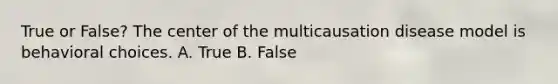 True or False? The center of the multicausation disease model is behavioral choices. A. True B. False