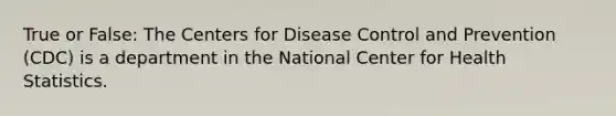 True or False: The Centers for Disease Control and Prevention (CDC) is a department in the National Center for Health Statistics.