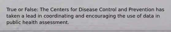 True or False: The Centers for Disease Control and Prevention has taken a lead in coordinating and encouraging the use of data in public health assessment.